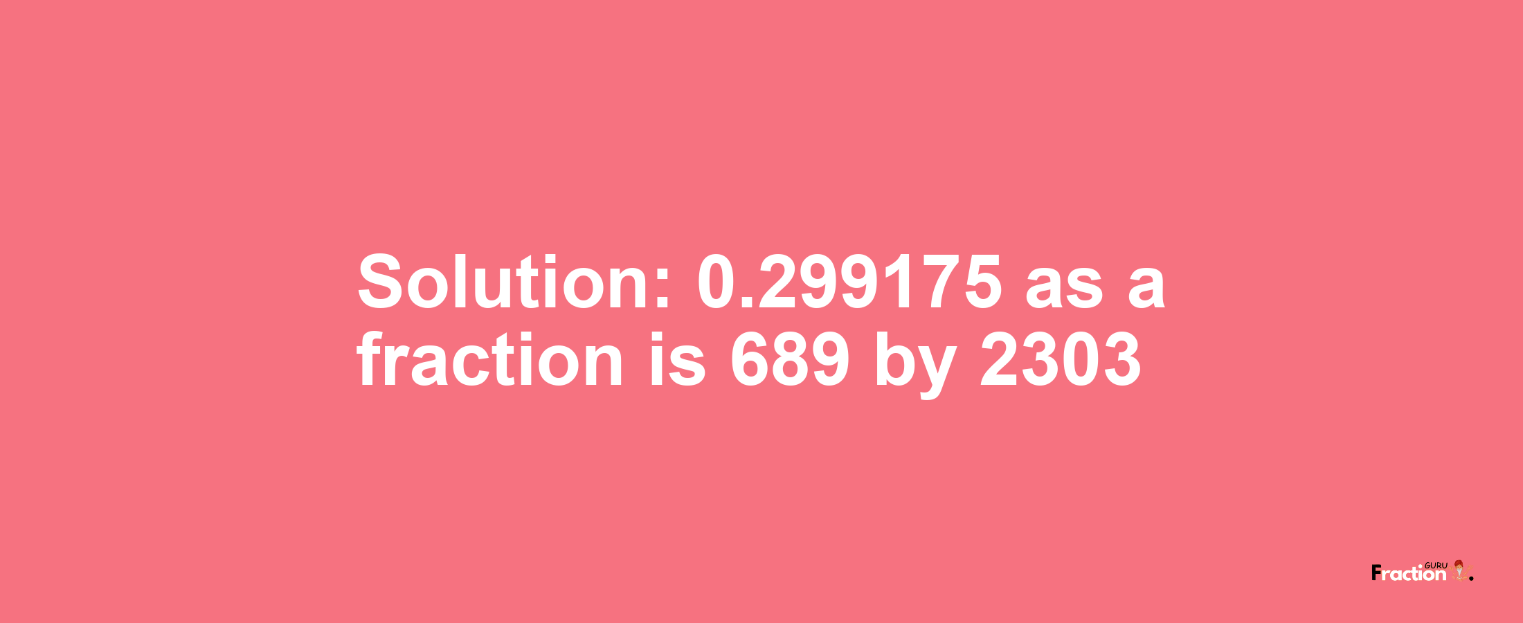 Solution:0.299175 as a fraction is 689/2303